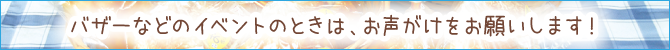 バザーなどのイベントの時はお声がけをお願いします！